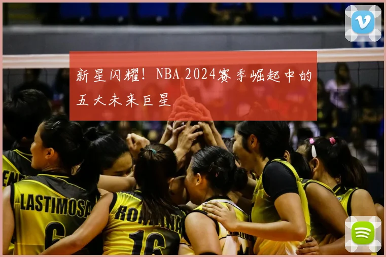 新星闪耀！NBA 2024赛季崛起中的五大未来巨星