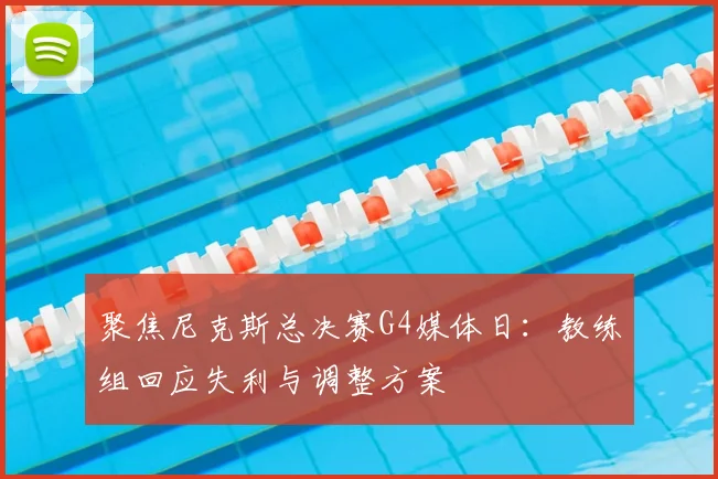 聚焦尼克斯总决赛G4媒体日：教练组回应失利与调整方案