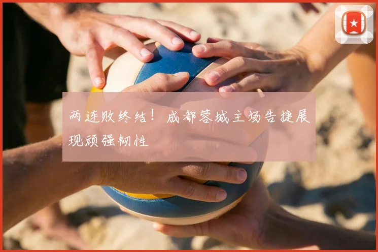 两连败终结!成都蓉城主场告捷展现顽强韧性