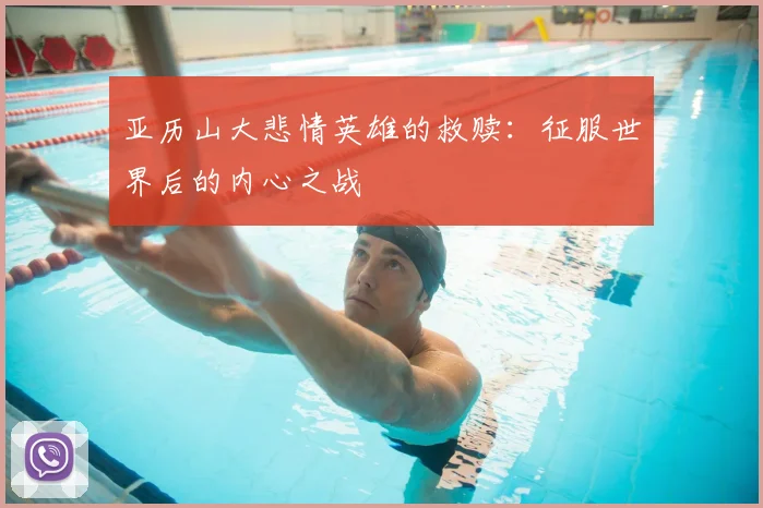 亚历山大悲情英雄的救赎：征服世界后的内心之战