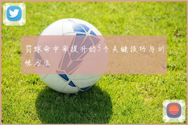 罚球命中率提升的5个关键技巧与训练方法