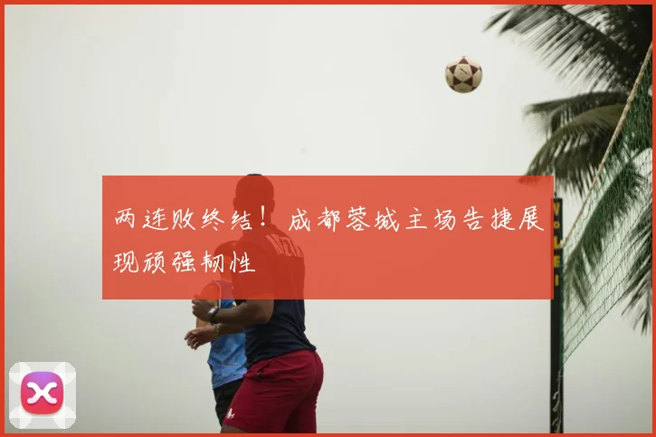 两连败终结!成都蓉城主场告捷展现顽强韧性