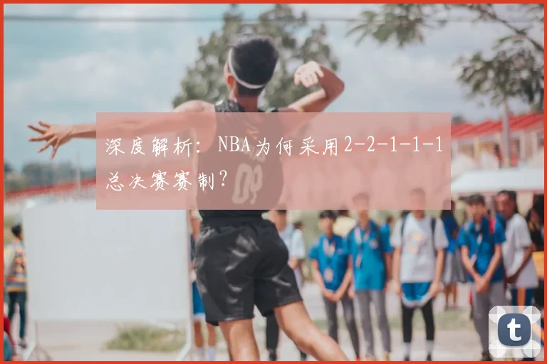 深度解析：NBA为何采用2-2-1-1-1总决赛赛制？